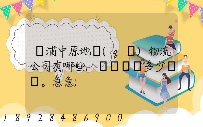 楊浦中原地區(qū)物流公司有哪些,電話號碼多少。急急
